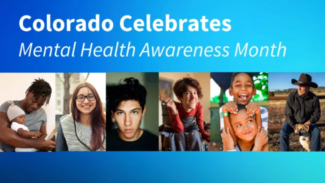 Blue background with with white text that says "Colorado Celebrates Mental Health Awareness Month" above six portraits of two boys playing, a teenage girl, a disabled woman, a father holding an infant, a teenage boy and a rancher.